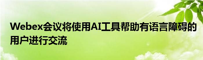 Webex会议将使用AI工具帮助有语言障碍的用户进行交流