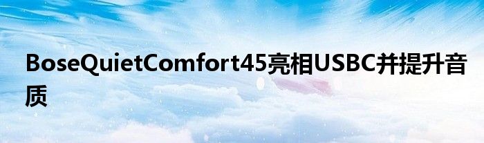 BoseQuietComfort45亮相USBC并提升音质