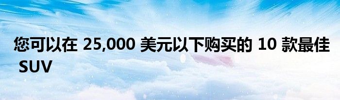 您可以在 25,000 美元以下购买的 10 款最佳 SUV