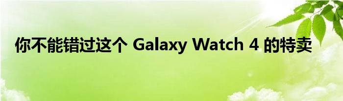 你不能错过这个 Galaxy Watch 4 的特卖