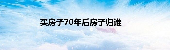 买房子70年后房子归谁