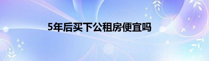 5年后买下公租房便宜吗