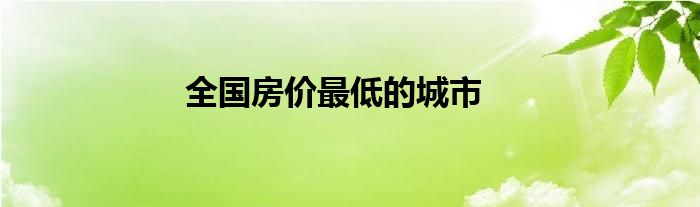 全国房价最低的城市