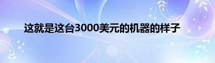 这就是这台3000美元的机器的样子