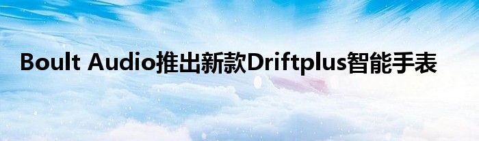 Boult Audio推出新款Driftplus智能手表