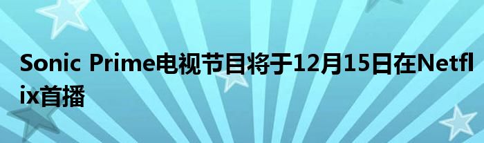 Sonic Prime电视节目将于12月15日在Netflix首播