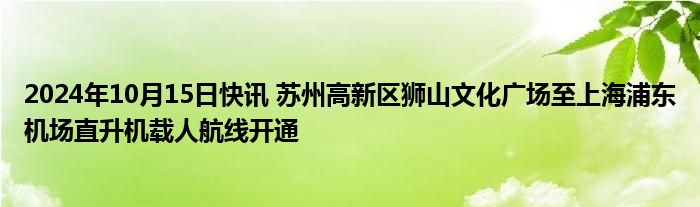 2024年10月15日快讯 苏州高新区狮山文化广场至上海浦东机场直升机载人航线开通