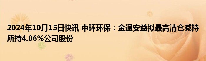 2024年10月15日快讯 中环环保：金通安益拟最高清仓减持所持4.06%公司股份