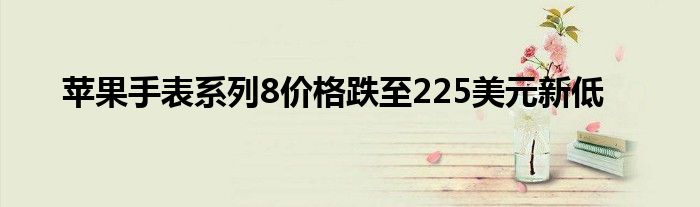 苹果手表系列8价格跌至225美元新低