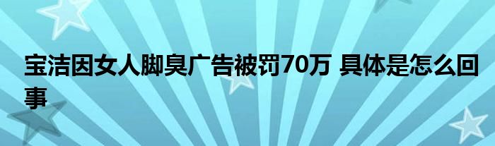 宝洁因女人脚臭广告被罚70万 具体是怎么回事