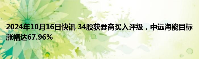 2024年10月16日快讯 34股获券商买入评级，中远海能目标涨幅达67.96%