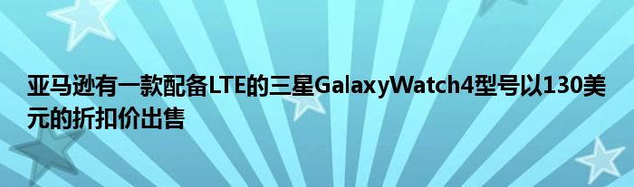 亚马逊有一款配备LTE的三星GalaxyWatch4型号以130美元的折扣价出售