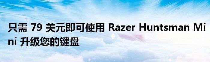 只需 79 美元即可使用 Razer Huntsman Mini 升级您的键盘