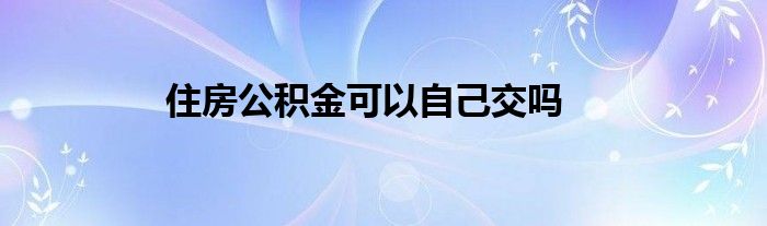 住房公积金可以自己交吗