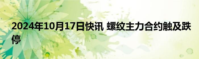 2024年10月17日快讯 螺纹主力合约触及跌停