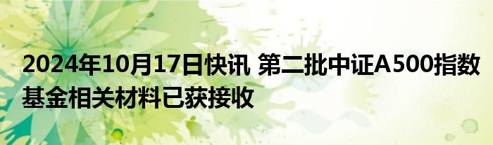 2024年10月17日快讯 第二批中证A500指数基金相关材料已获接收