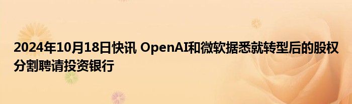 2024年10月18日快讯 OpenAI和微软据悉就转型后的股权分割聘请投资银行