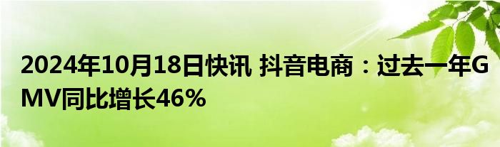 2024年10月18日快讯 抖音电商：过去一年GMV同比增长46%