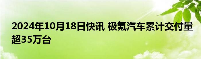 2024年10月18日快讯 极氪汽车累计交付量超35万台