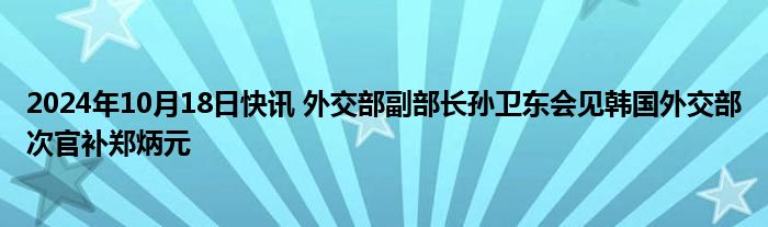 2024年10月18日快讯 外交部副部长孙卫东会见韩国外交部次官补郑炳元