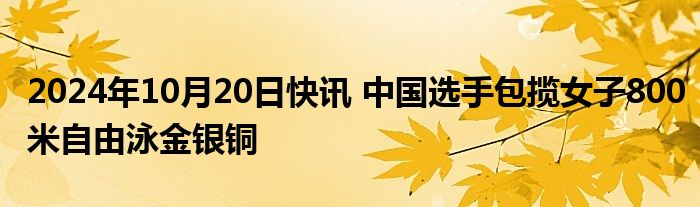 2024年10月20日快讯 中国选手包揽女子800米自由泳金银铜