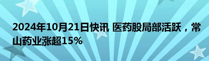 2024年10月21日快讯 医药股局部活跃，常山药业涨超15%