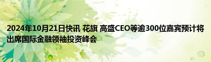 2024年10月21日快讯 花旗 高盛CEO等逾300位嘉宾预计将出席国际金融领袖投资峰会