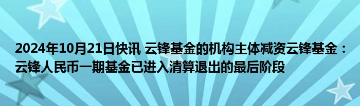 2024年10月21日快讯 云锋基金的机构主体减资云锋基金：云锋人民币一期基金已进入清算退出的最后阶段