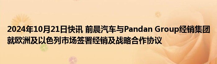 2024年10月21日快讯 前晨汽车与Pandan Group经销集团就欧洲及以色列市场签署经销及战略合作协议