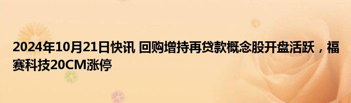 2024年10月21日快讯 回购增持再贷款概念股开盘活跃，福赛科技20CM涨停