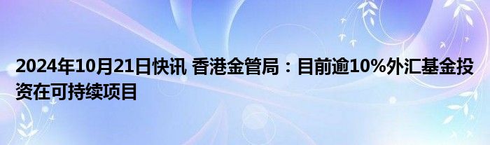 2024年10月21日快讯 香港金管局：目前逾10%外汇基金投资在可持续项目