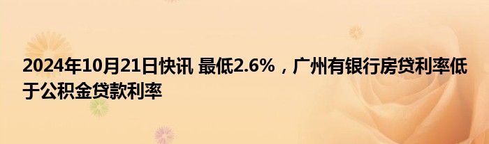 2024年10月21日快讯 最低2.6%，广州有银行房贷利率低于公积金贷款利率