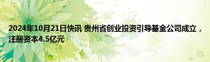 2024年10月21日快讯 贵州省创业投资引导基金公司成立，注册资本4.5亿元