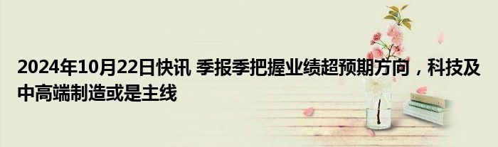 2024年10月22日快讯 季报季把握业绩超预期方向，科技及中高端制造或是主线