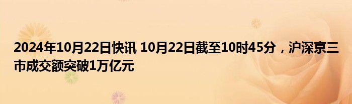 2024年10月22日快讯 10月22日截至10时45分，沪深京三市成交额突破1万亿元