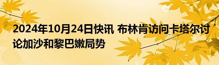 2024年10月24日快讯 布林肯访问卡塔尔讨论加沙和黎巴嫩局势