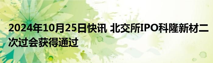 2024年10月25日快讯 北交所IPO科隆新材二次过会获得通过