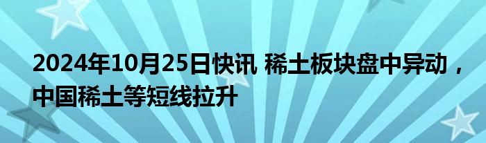 2024年10月25日快讯 稀土板块盘中异动，中国稀土等短线拉升