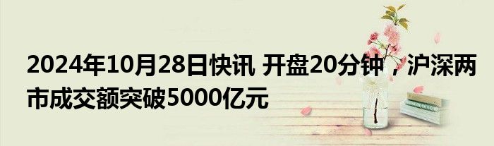 2024年10月28日快讯 开盘20分钟，沪深两市成交额突破5000亿元