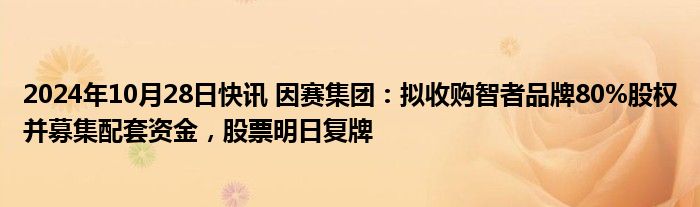 2024年10月28日快讯 因赛集团：拟收购智者品牌80%股权并募集配套资金，股票明日复牌