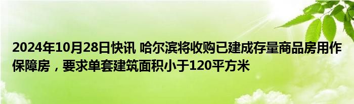 2024年10月28日快讯 哈尔滨将收购已建成存量商品房用作保障房，要求单套建筑面积小于120平方米