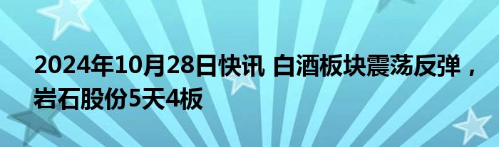 2024年10月28日快讯 白酒板块震荡反弹，岩石股份5天4板