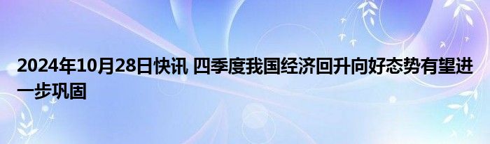 2024年10月28日快讯 四季度我国经济回升向好态势有望进一步巩固