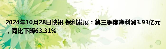 2024年10月28日快讯 保利发展：第三季度净利润3.93亿元，同比下降63.31%