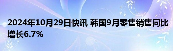 2024年10月29日快讯 韩国9月零售销售同比增长6.7%