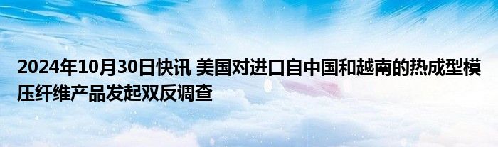 2024年10月30日快讯 美国对进口自中国和越南的热成型模压纤维产品发起双反调查