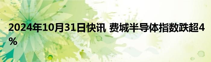 2024年10月31日快讯 费城半导体指数跌超4%