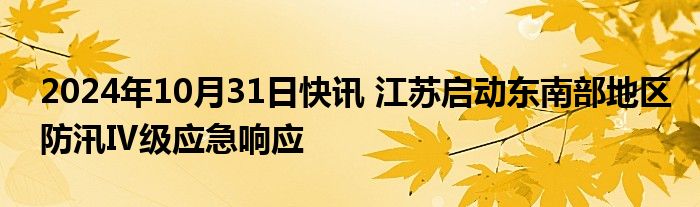 2024年10月31日快讯 江苏启动东南部地区防汛Ⅳ级应急响应