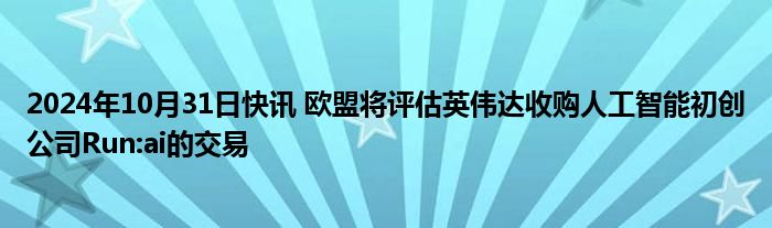 2024年10月31日快讯 欧盟将评估英伟达收购人工智能初创公司Run:ai的交易