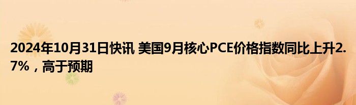 2024年10月31日快讯 美国9月核心PCE价格指数同比上升2.7%，高于预期